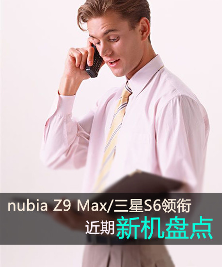 nubia Z9 Max/三星S6领衔 近期新机盘点 
